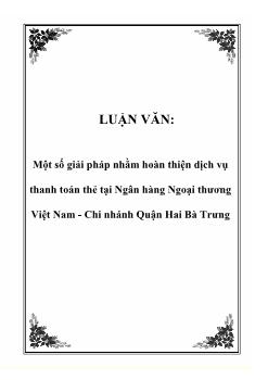 Luận văn Một số giải pháp nhằm hoàn thiện dịch vụ thanh toán thẻ tại Ngân hàng Ngoại thương Việt Nam - Chi nhánh Quận Hai Bà Trưng